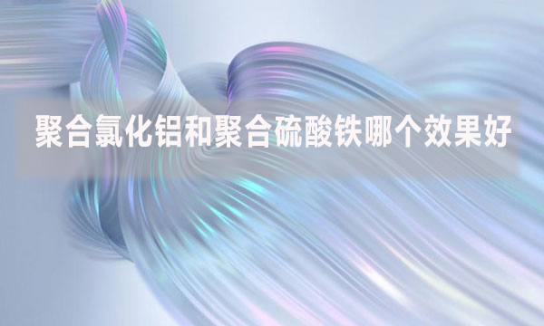 聚合氯化鋁和聚合硫酸鐵哪個效果好？