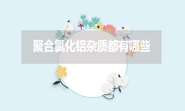 聚合氯化鋁雜質(zhì)都有哪些？