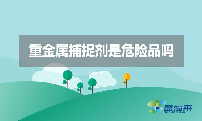 重金屬捕捉劑是危險(xiǎn)品嗎？